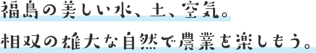 福島の美しい水、土、空気。相双の雄大な自然で農業を楽しもう。